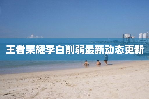 王者荣耀李白削弱最新动态更新