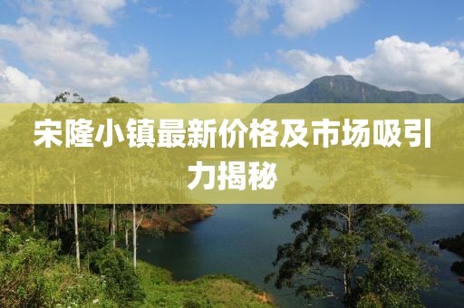 宋隆小镇最新价格及市场吸引力揭秘