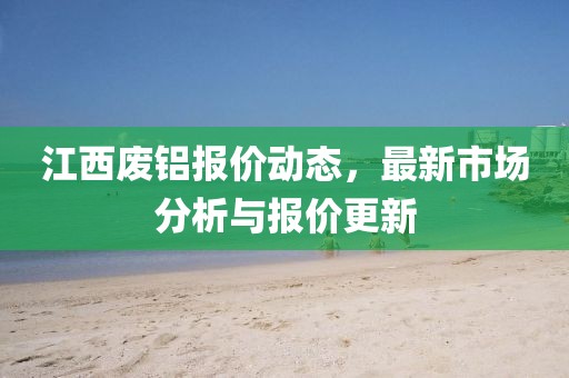 江西废铝报价动态，最新市场分析与报价更新