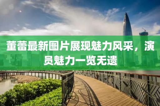 董蕾最新图片展现魅力风采，演员魅力一览无遗