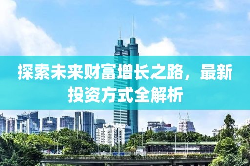 探索未来财富增长之路，最新投资方式全解析