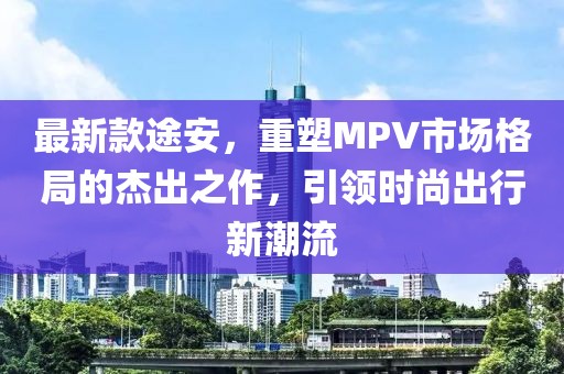 最新款途安，重塑MPV市场格局的杰出之作，引领时尚出行新潮流
