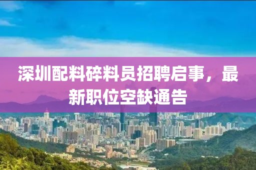 深圳配料碎料员招聘启事，最新职位空缺通告