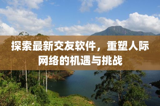 探索最新交友软件，重塑人际网络的机遇与挑战