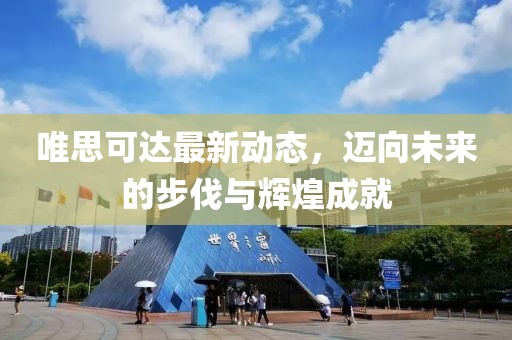 唯思可达最新动态，迈向未来的步伐与辉煌成就