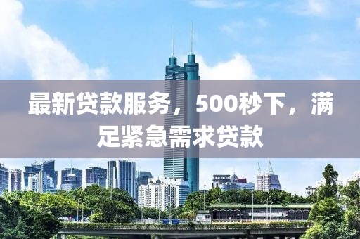 最新贷款服务，500秒下，满足紧急需求贷款