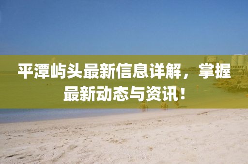 平潭屿头最新信息详解，掌握最新动态与资讯！