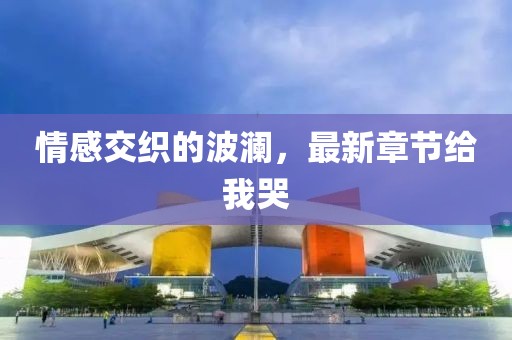 情感交织的波澜，最新章节给我哭