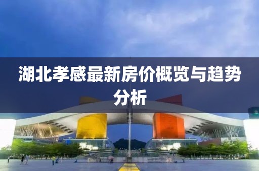 湖北孝感最新房价概览与趋势分析