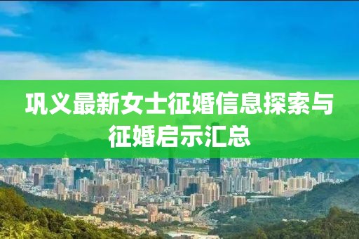 巩义最新女士征婚信息探索与征婚启示汇总