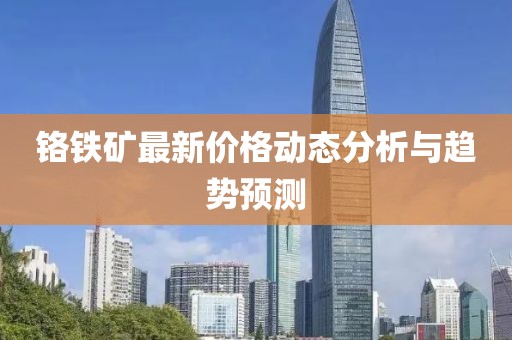 铬铁矿最新价格动态分析与趋势预测