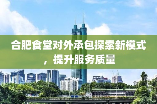 合肥食堂对外承包探索新模式，提升服务质量