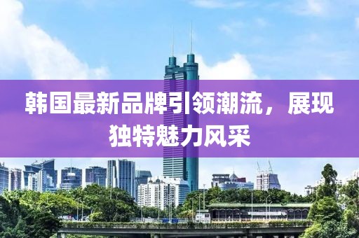 韩国最新品牌引领潮流，展现独特魅力风采
