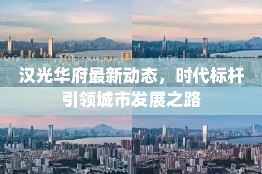 汉光华府最新动态，时代标杆引领城市发展之路