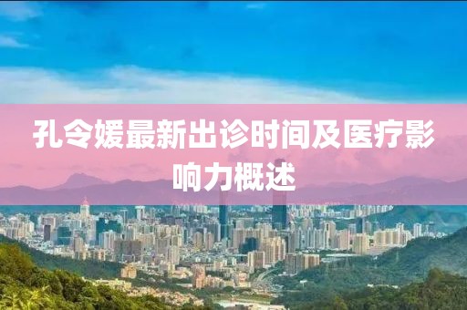 孔令媛最新出诊时间及医疗影响力概述