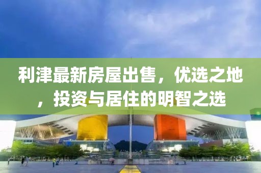 利津最新房屋出售，优选之地，投资与居住的明智之选