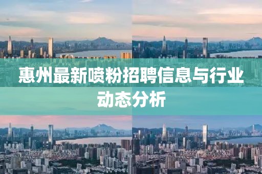 惠州最新喷粉招聘信息与行业动态分析