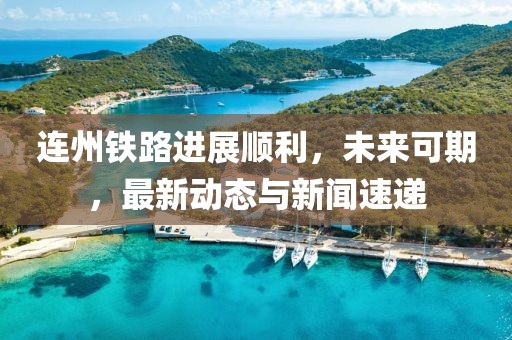 连州铁路进展顺利，未来可期，最新动态与新闻速递