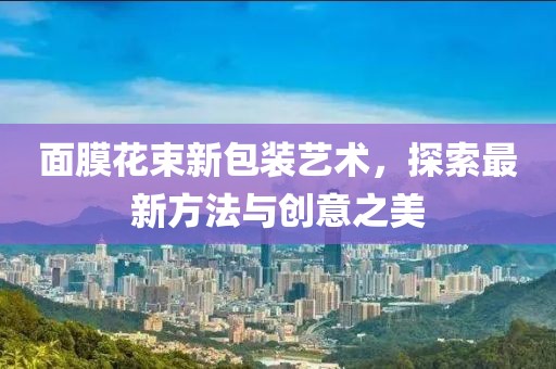 面膜花束新包装艺术，探索最新方法与创意之美