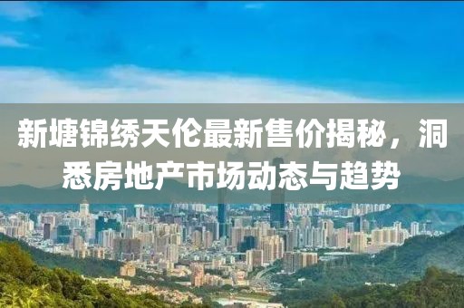 新塘锦绣天伦最新售价揭秘，洞悉房地产市场动态与趋势