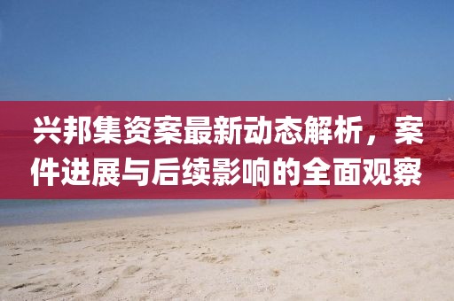 兴邦集资案最新动态解析，案件进展与后续影响的全面观察