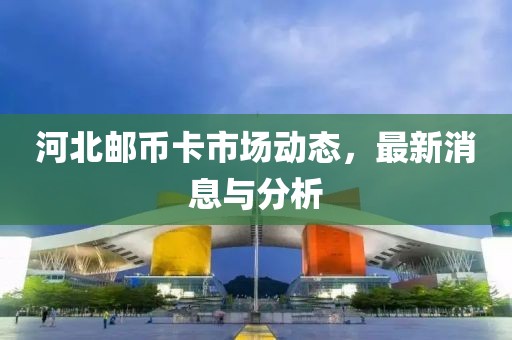河北邮币卡市场动态，最新消息与分析