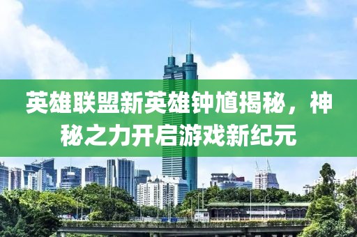 英雄联盟新英雄钟馗揭秘，神秘之力开启游戏新纪元