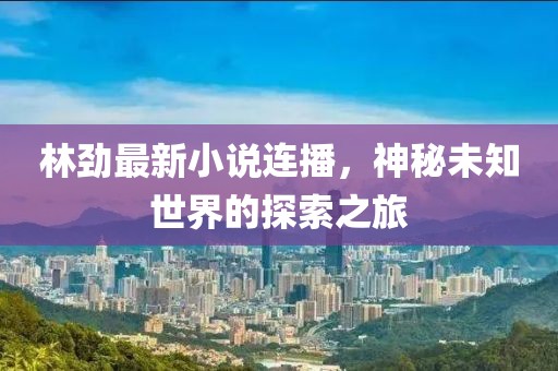 林劲最新小说连播，神秘未知世界的探索之旅