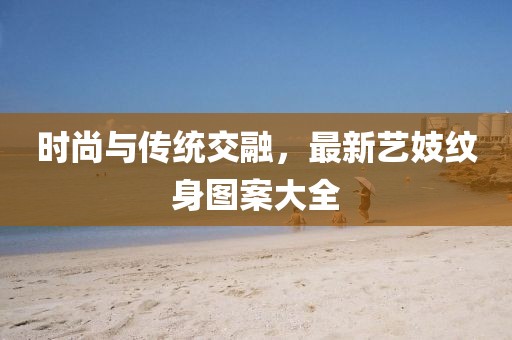 时尚与传统交融，最新艺妓纹身图案大全