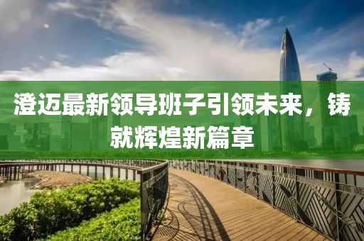澄迈最新领导班子引领未来，铸就辉煌新篇章