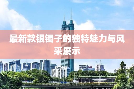 最新款银镯子的独特魅力与风采展示