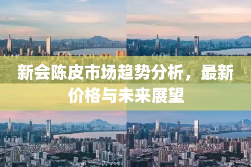 新会陈皮市场趋势分析，最新价格与未来展望
