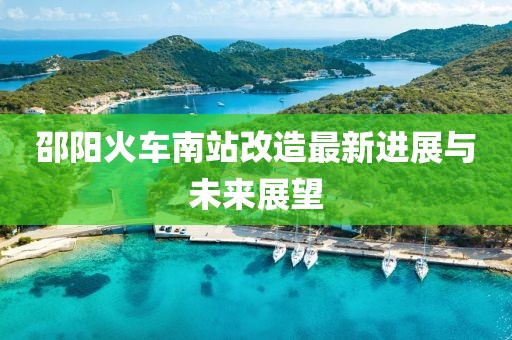 邵阳火车南站改造最新进展与未来展望