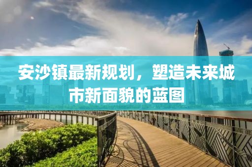 安沙镇最新规划，塑造未来城市新面貌的蓝图