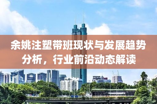 余姚注塑带班现状与发展趋势分析，行业前沿动态解读