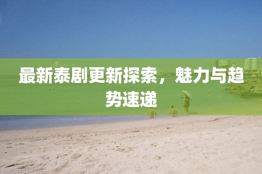 最新泰剧更新探索，魅力与趋势速递