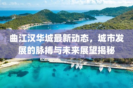 曲江汉华城最新动态，城市发展的脉搏与未来展望揭秘