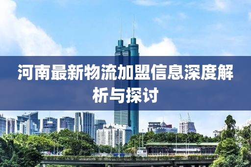 河南最新物流加盟信息深度解析与探讨
