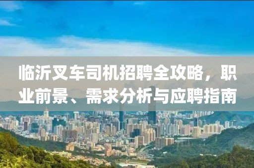 临沂叉车司机招聘全攻略，职业前景、需求分析与应聘指南