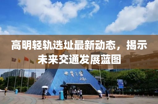 高明轻轨选址最新动态，揭示未来交通发展蓝图