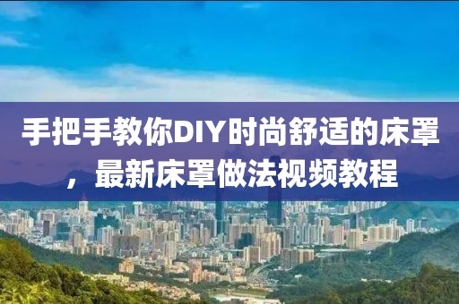 手把手教你DIY时尚舒适的床罩，最新床罩做法视频教程