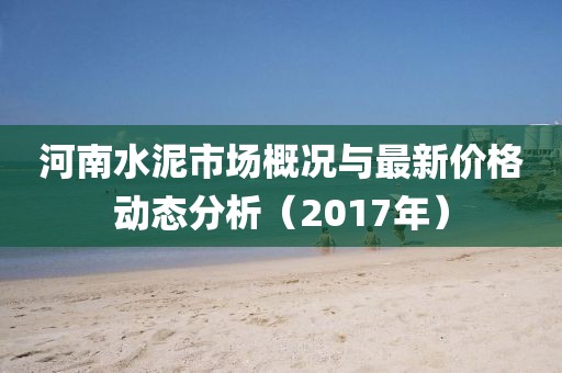 河南水泥市场概况与最新价格动态分析（2017年）
