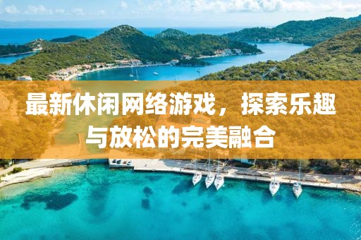 最新休闲网络游戏，探索乐趣与放松的完美融合