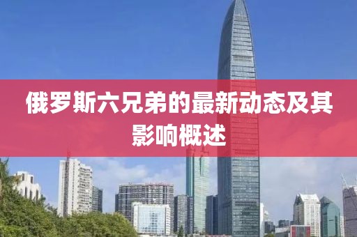 俄罗斯六兄弟的最新动态及其影响概述