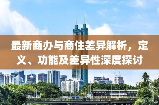 最新商办与商住差异解析，定义、功能及差异性深度探讨