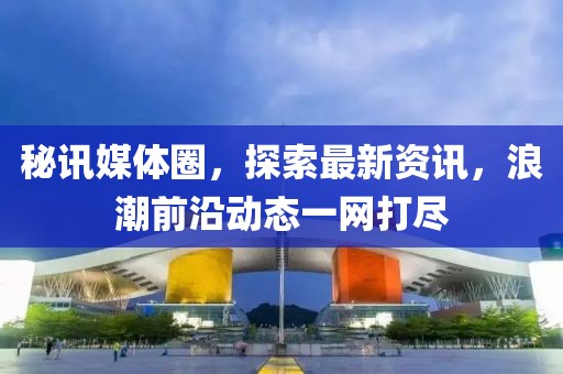 秘讯媒体圈，探索最新资讯，浪潮前沿动态一网打尽