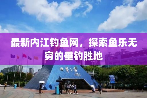 最新内江钓鱼网，探索鱼乐无穷的垂钓胜地