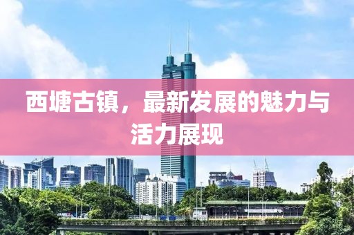 西塘古镇，最新发展的魅力与活力展现