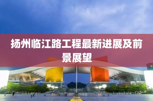 扬州临江路工程最新进展及前景展望