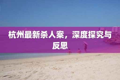 杭州最新杀人案，深度探究与反思